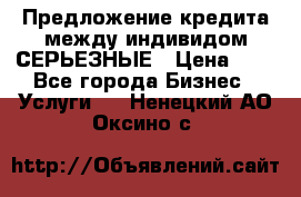 Предложение кредита между индивидом СЕРЬЕЗНЫЕ › Цена ­ 0 - Все города Бизнес » Услуги   . Ненецкий АО,Оксино с.